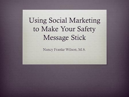 Using Social Marketing to Make Your Safety Message Stick Nancy Franke Wilson, M.S.