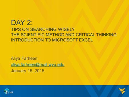 Aliya Farheen aliya.farheen@mail.wvu.edu January 15, 2015 Day 2: Tips on Searching Wisely The Scientific Method and Critical Thinking INTRODUCTION TO MICROSOFT.
