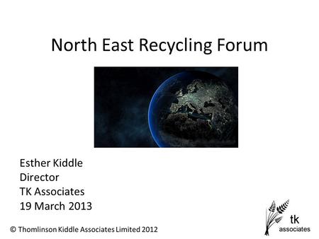 North East Recycling Forum Esther Kiddle Director TK Associates 19 March 2013.