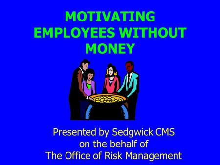 MOTIVATING EMPLOYEES WITHOUT MONEY Presented by Sedgwick CMS on the behalf of The Office of Risk Management.