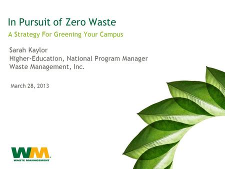 In Pursuit of Zero Waste A Strategy For Greening Your Campus Sarah Kaylor Higher-Education, National Program Manager Waste Management, Inc. March 28, 2013.