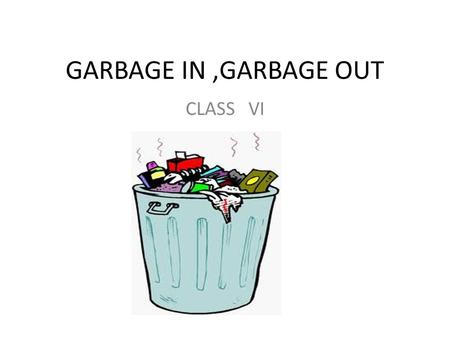 GARBAGE IN ,GARBAGE OUT CLASS VI.