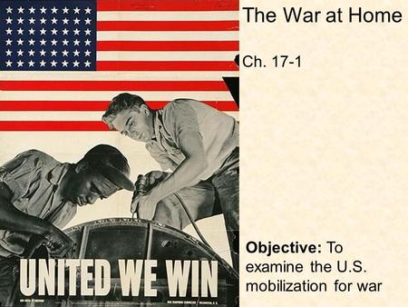 Objective: To examine the U.S. mobilization for war The War at Home Ch. 17-1.