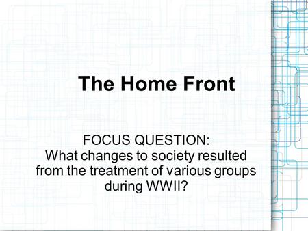 The Home Front FOCUS QUESTION: What changes to society resulted from the treatment of various groups during WWII?