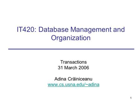 1 IT420: Database Management and Organization Transactions 31 March 2006 Adina Crăiniceanu www.cs.usna.edu/~adina.