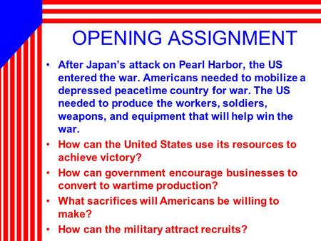 OPENING ASSIGNMENT After Japan’s attack on Pearl Harbor, the US entered the war. Americans needed to mobilize a depressed peacetime country for war. The.