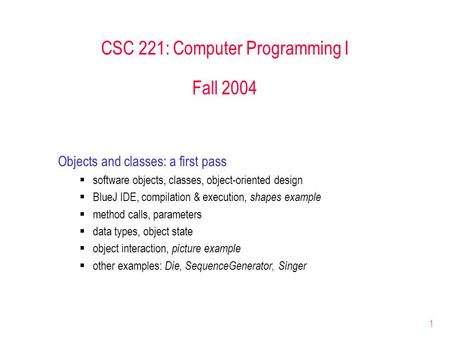 1 CSC 221: Computer Programming I Fall 2004 Objects and classes: a first pass  software objects, classes, object-oriented design  BlueJ IDE, compilation.