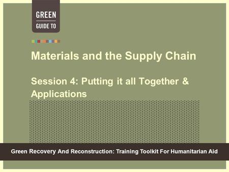 Green Recovery And Reconstruction: Training Toolkit For Humanitarian Aid Materials and the Supply Chain Session 4: Putting it all Together & Applications.