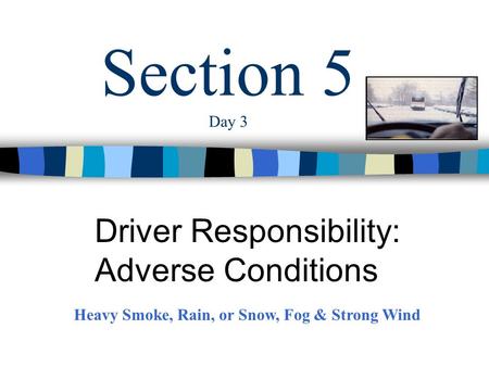 Section 5 Day 3 Driver Responsibility: Adverse Conditions Heavy Smoke, Rain, or Snow, Fog & Strong Wind.