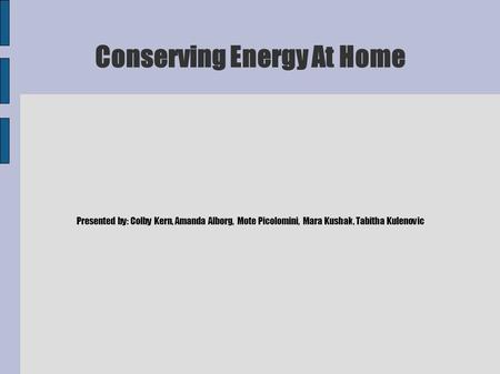 Conserving Energy At Home Presented by: Colby Kern, Amanda Alborg, Mote Picolomini, Mara Kushak, Tabitha Kulenovic.