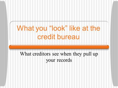 What you “look” like at the credit bureau What creditors see when they pull up your records.