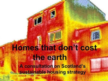 Homes that don’t cost the earth A consultation on Scotland’s sustainable housing strategy.
