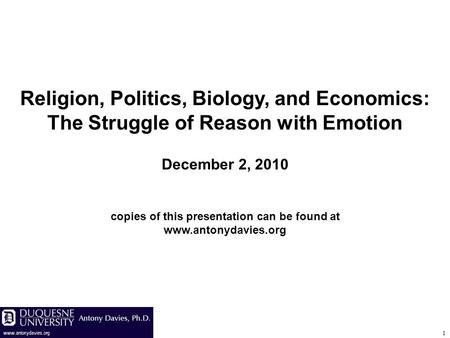 1 Religion, Politics, Biology, and Economics: The Struggle of Reason with Emotion December 2, 2010 copies of this presentation can be found at www.antonydavies.org.