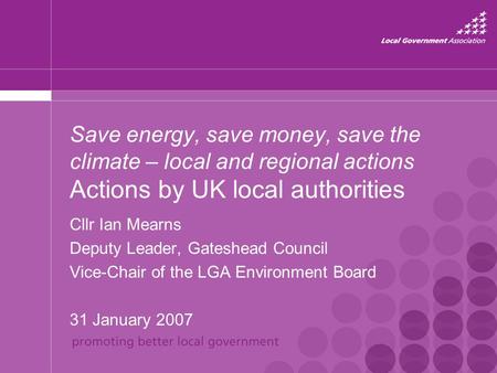 Save energy, save money, save the climate – local and regional actions Actions by UK local authorities Cllr Ian Mearns Deputy Leader, Gateshead Council.