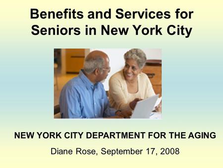 Benefits and Services for Seniors in New York City NEW YORK CITY DEPARTMENT FOR THE AGING Diane Rose, September 17, 2008.