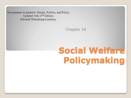 Social Welfare Policymaking Chapter 18 Government in America: People, Politics, and Policy Updated with 15 th Edition Edwards/Wattenberg/Lineberry.