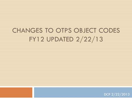 CHANGES TO OTPS OBJECT CODES FY12 UPDATED 2/22/13 DCP 2/22/2013.