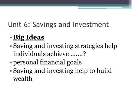 Unit 6: Savings and Investment Big Ideas Saving and investing strategies help individuals achieve …….? personal financial goals Saving and investing help.
