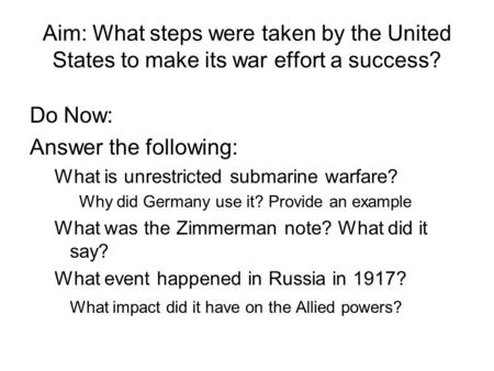 Aim: What steps were taken by the United States to make its war effort a success? Do Now: Answer the following: What is unrestricted submarine warfare?