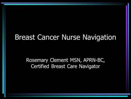 Breast Cancer Nurse Navigation Rosemary Clement MSN, APRN-BC, Certified Breast Care Navigator.