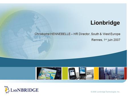 © 2006 Lionbridge Technologies, Inc. Lionbridge Christophe HENNEBELLE – HR Director, South & West Europe Rennes, 1 er juin 2007 Christophe HENNEBELLE –