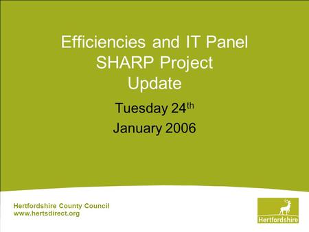 Efficiencies and IT Panel SHARP Project Update Tuesday 24 th January 2006 Hertfordshire County Council www.hertsdirect.org.
