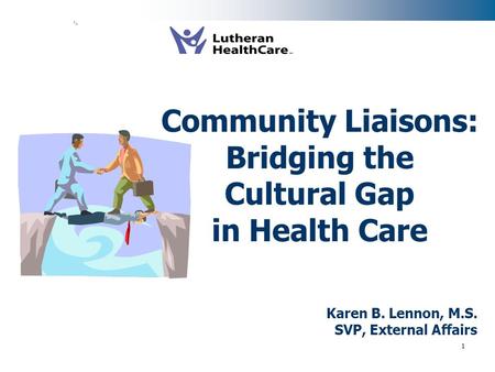 1 Karen B. Lennon, M.S. SVP, External Affairs Community Liaisons: Bridging the Cultural Gap in Health Care.