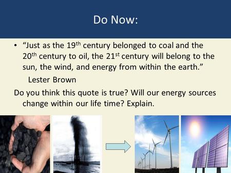 Do Now: “Just as the 19 th century belonged to coal and the 20 th century to oil, the 21 st century will belong to the sun, the wind, and energy from within.
