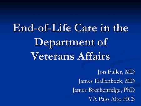 End-of-Life Care in the Department of Veterans Affairs Jon Fuller, MD James Hallenbeck, MD James Breckenridge, PhD VA Palo Alto HCS.