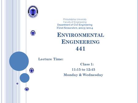 E NVIRONMENTAL E NGINEERING 441 Lecture Time: Class 1: 11:15 to 12:45 Monday & Wednesday Philadelphia University Faculty of Engineering Department of Civil.