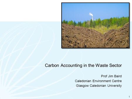 Carbon Accounting in the Waste Sector Prof Jim Baird Caledonian Environment Centre Glasgow Caledonian University 1.