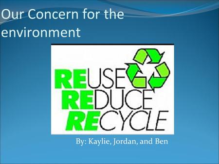 Our Concern for the environment By: Kaylie, Jordan, and Ben.