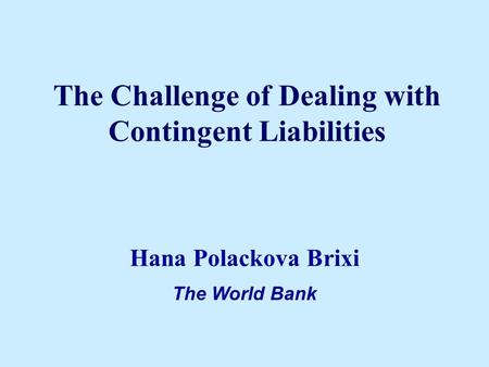 The Challenge of Dealing with Contingent Liabilities Hana Polackova Brixi The World Bank.