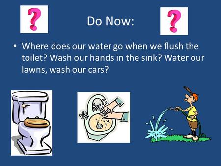 Do Now: Where does our water go when we flush the toilet? Wash our hands in the sink? Water our lawns, wash our cars?