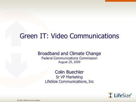 © 2009 LifeSize Communications. Green IT: Video Communications Broadband and Climate Change Federal Communications Commission August 25, 2009 Colin Buechler.