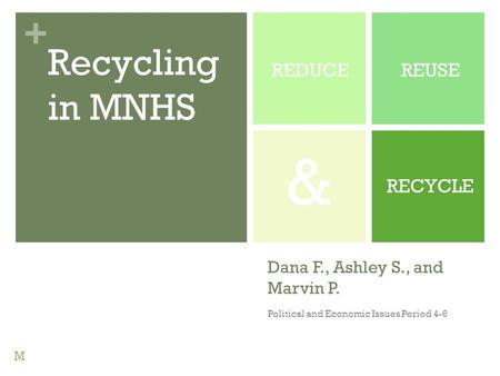 + Dana F., Ashley S., and Marvin P. Political and Economic Issues Period 4-6 REDUCEREUSE RECYCLE Recycling in MNHS & M.