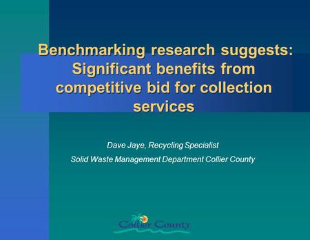 Benchmarking research suggests: Significant benefits from competitive bid for collection services Dave Jaye, Recycling Specialist Solid Waste Management.