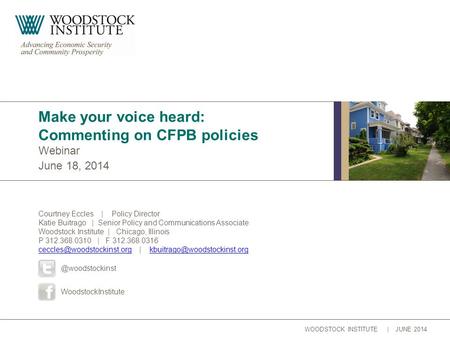 WOODSTOCK INSTITUTE | JUNE 2014 Webinar June 18, 2014 Make your voice heard: Commenting on CFPB policies Courtney Eccles | Policy Director Katie Buitrago.