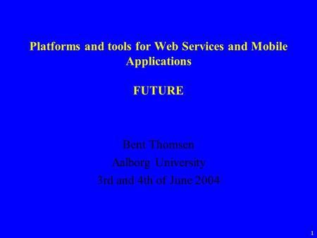 1 Platforms and tools for Web Services and Mobile Applications FUTURE Bent Thomsen Aalborg University 3rd and 4th of June 2004.