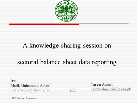 A knowledge sharing session on sectoral balance sheet data reporting SBP: Statistics Department By: Malik Muhammad Ashraf Naseer.
