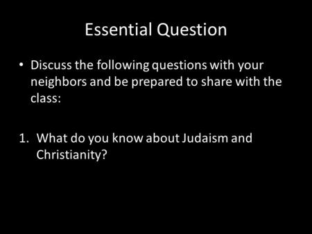 Essential Question Discuss the following questions with your neighbors and be prepared to share with the class: 1.What do you know about Judaism and Christianity?