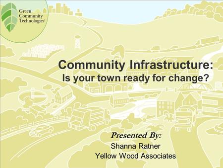 Community Infrastructure: Is your town ready for change? Presented By: Shanna Ratner Yellow Wood Associates.