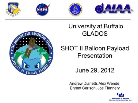 University at Buffalo GLADOS SHOT II Balloon Payload Presentation June 29, 2012 Andrew Dianetti, Alex Wende, Bryant Carlson, Joe Flannery 1.