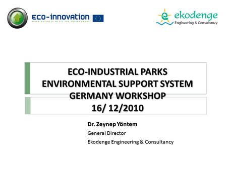 ECO-INDUSTRIAL PARKS ENVIRONMENTAL SUPPORT SYSTEM GERMANY WORKSHOP 16/ 12/2010 Dr. Zeynep Yöntem General Director Ekodenge Engineering & Consultancy.