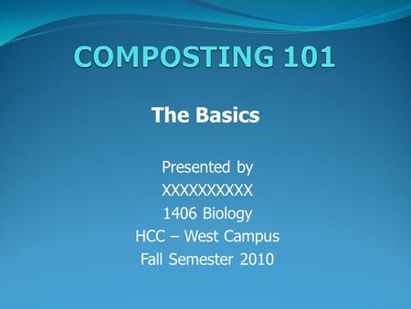 Presented by XXXXXXXXXX 1406 Biology HCC – West Campus Fall Semester 2010 The Basics.