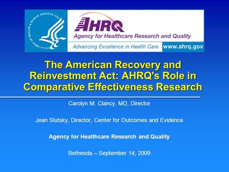 The American Recovery and Reinvestment Act: AHRQ's Role in Comparative Effectiveness Research Carolyn M. Clancy, MD, Director Jean Slutsky, Director, Center.