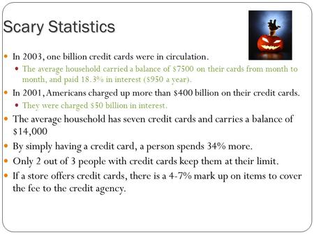 Scary Statistics In 2003, one billion credit cards were in circulation. The average household carried a balance of $7500 on their cards from month to month,