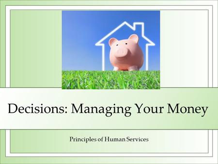 Decisions: Managing Your Money Principles of Human Services.