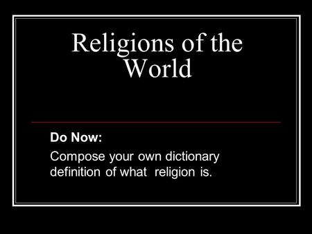 Religions of the World Do Now: Compose your own dictionary definition of what religion is.