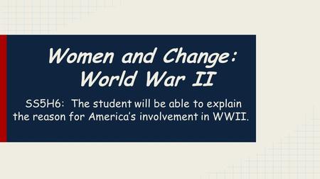 Women and Change: World War II SS5H6: The student will be able to explain the reason for America’s involvement in WWII.